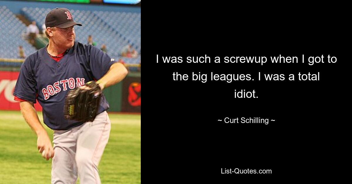 I was such a screwup when I got to the big leagues. I was a total idiot. — © Curt Schilling