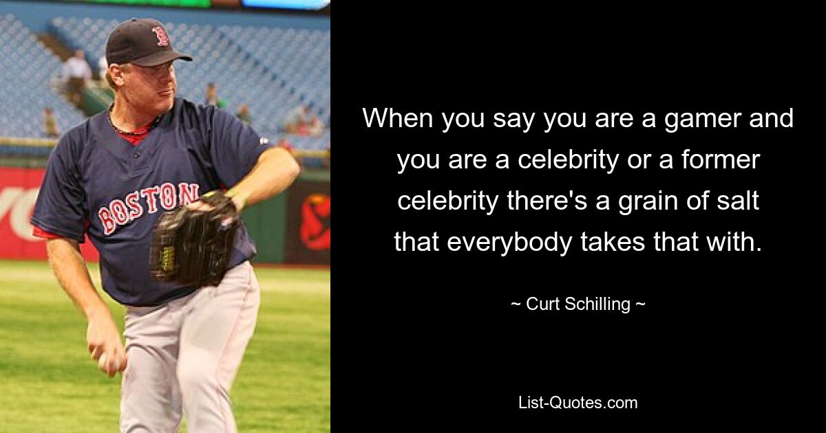 When you say you are a gamer and you are a celebrity or a former celebrity there's a grain of salt that everybody takes that with. — © Curt Schilling