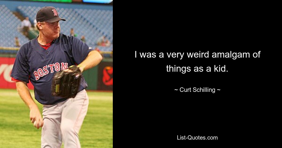 I was a very weird amalgam of things as a kid. — © Curt Schilling