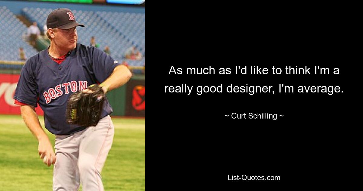 As much as I'd like to think I'm a really good designer, I'm average. — © Curt Schilling