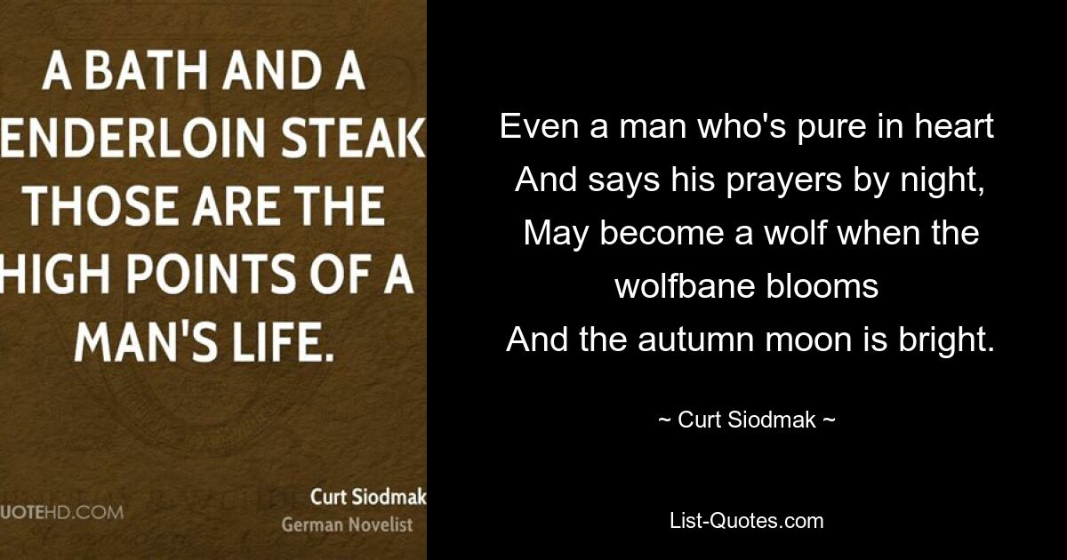 Even a man who's pure in heart
 And says his prayers by night,
 May become a wolf when the wolfbane blooms
 And the autumn moon is bright. — © Curt Siodmak