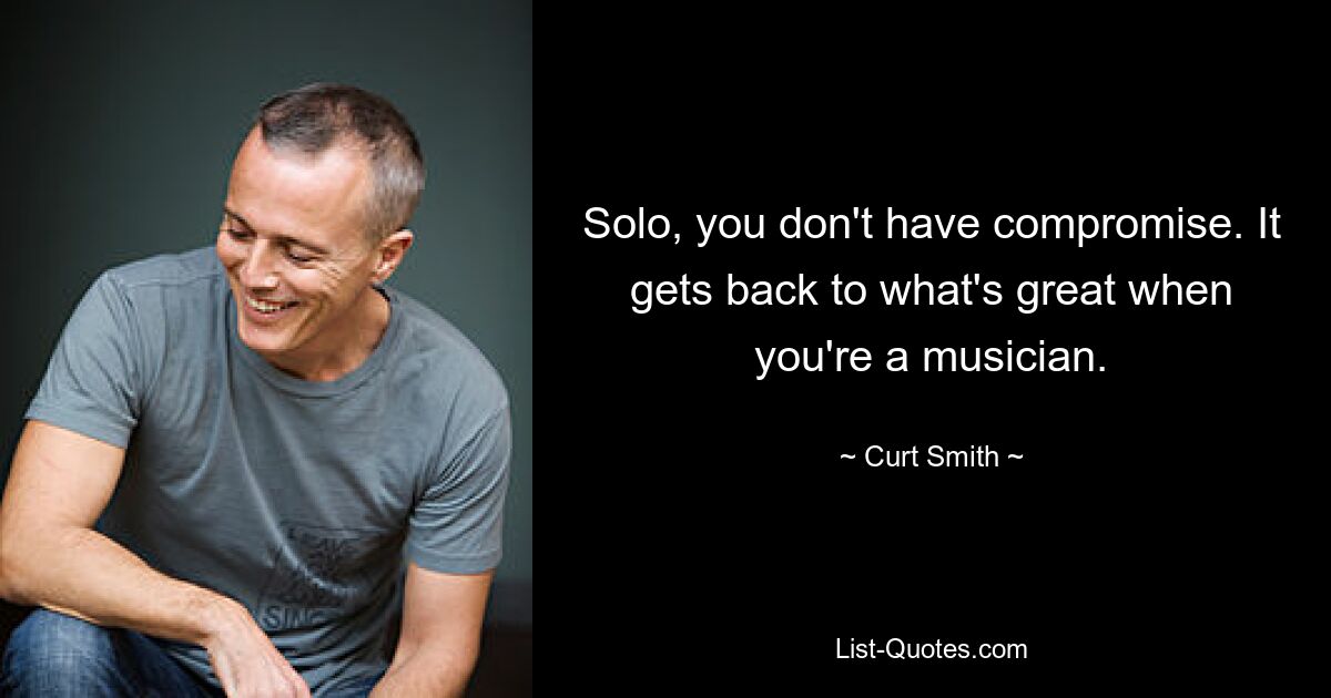 Solo, you don't have compromise. It gets back to what's great when you're a musician. — © Curt Smith