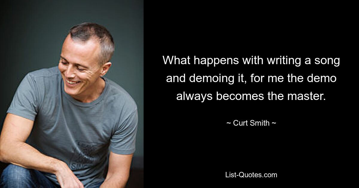 What happens with writing a song and demoing it, for me the demo always becomes the master. — © Curt Smith