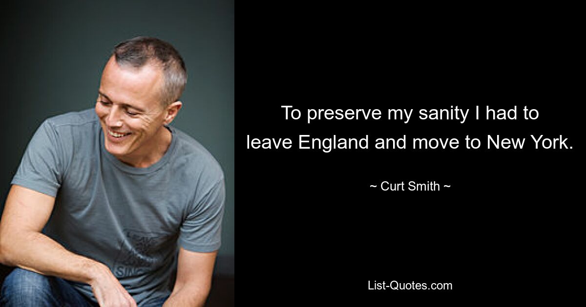 To preserve my sanity I had to leave England and move to New York. — © Curt Smith