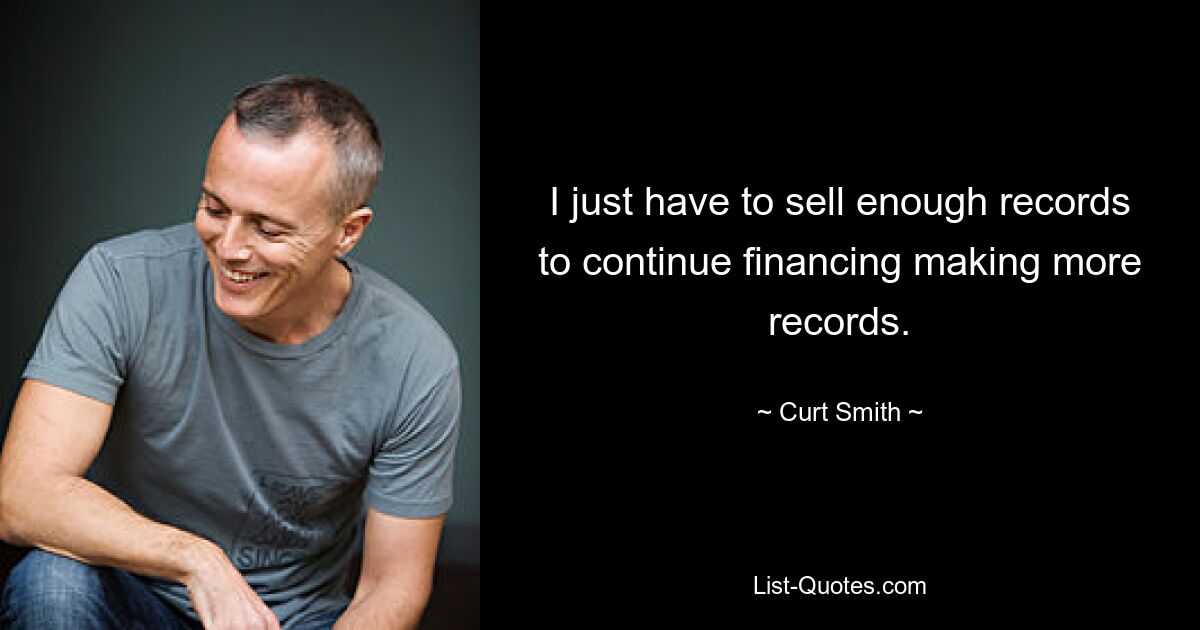 I just have to sell enough records to continue financing making more records. — © Curt Smith