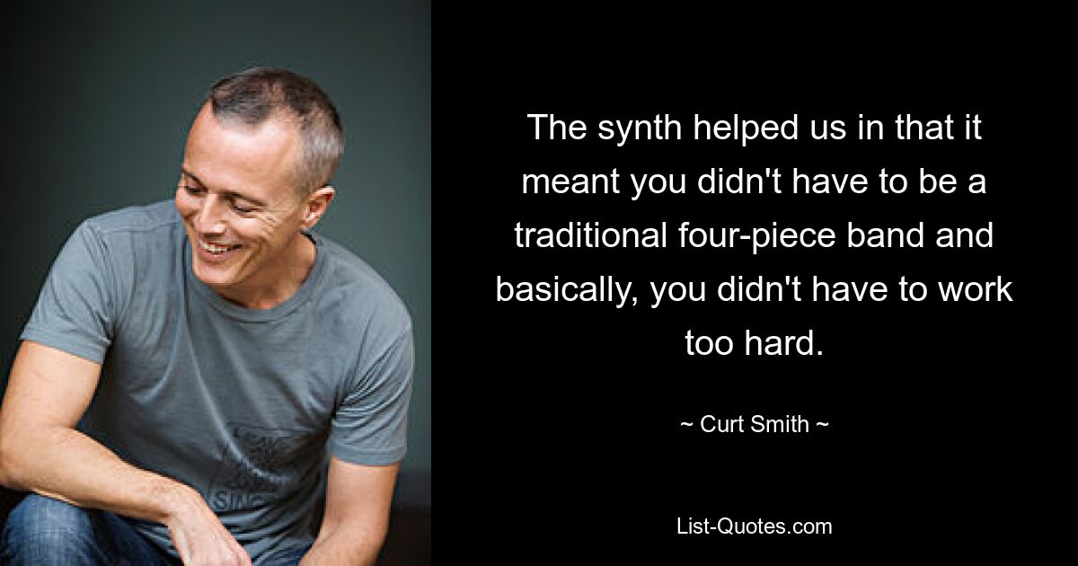 The synth helped us in that it meant you didn't have to be a traditional four-piece band and basically, you didn't have to work too hard. — © Curt Smith