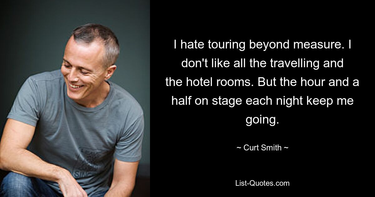 I hate touring beyond measure. I don't like all the travelling and the hotel rooms. But the hour and a half on stage each night keep me going. — © Curt Smith