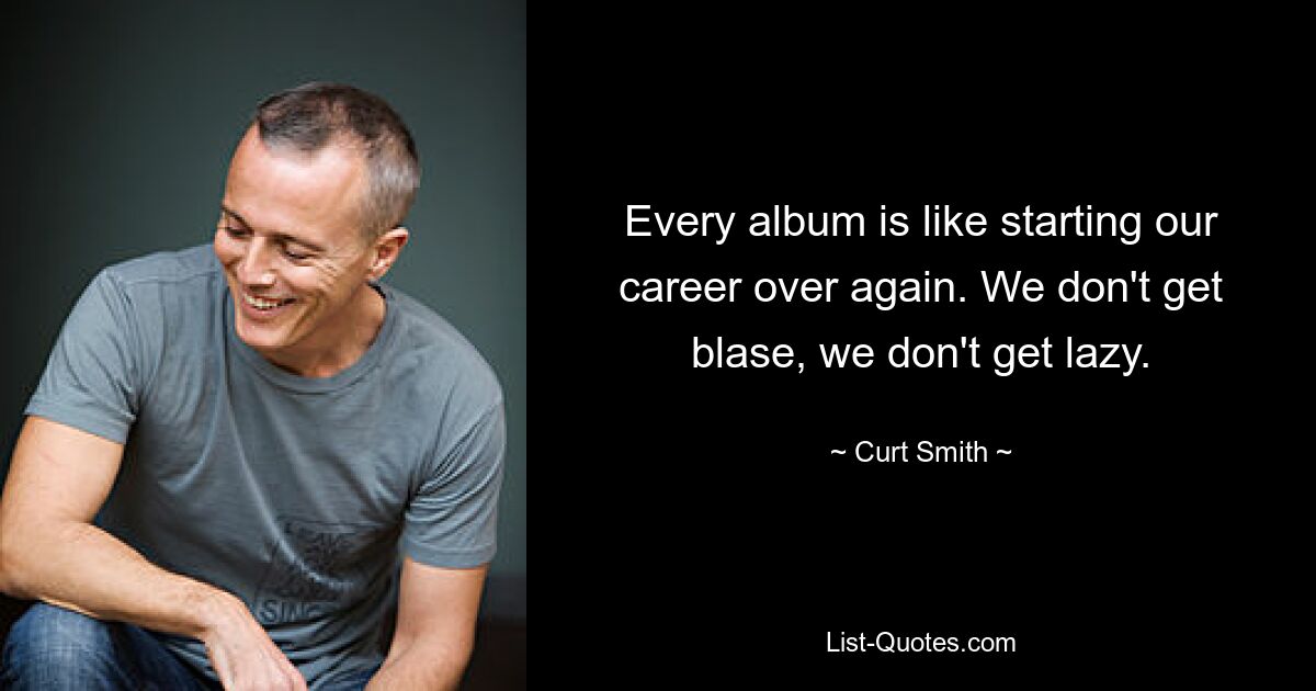 Every album is like starting our career over again. We don't get blase, we don't get lazy. — © Curt Smith