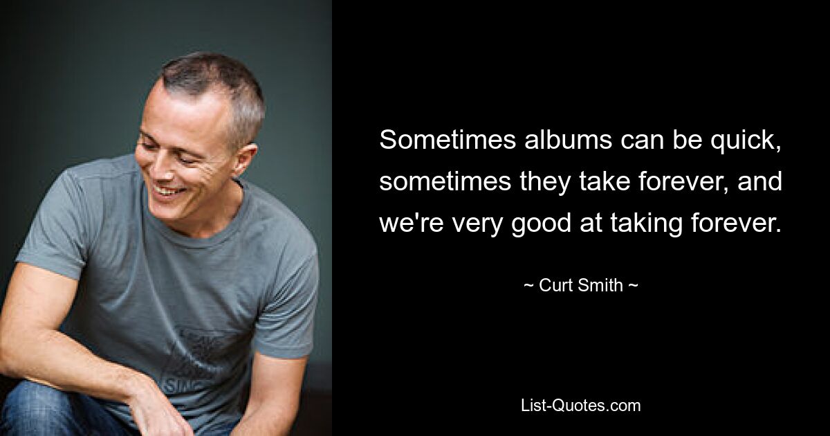 Sometimes albums can be quick, sometimes they take forever, and we're very good at taking forever. — © Curt Smith