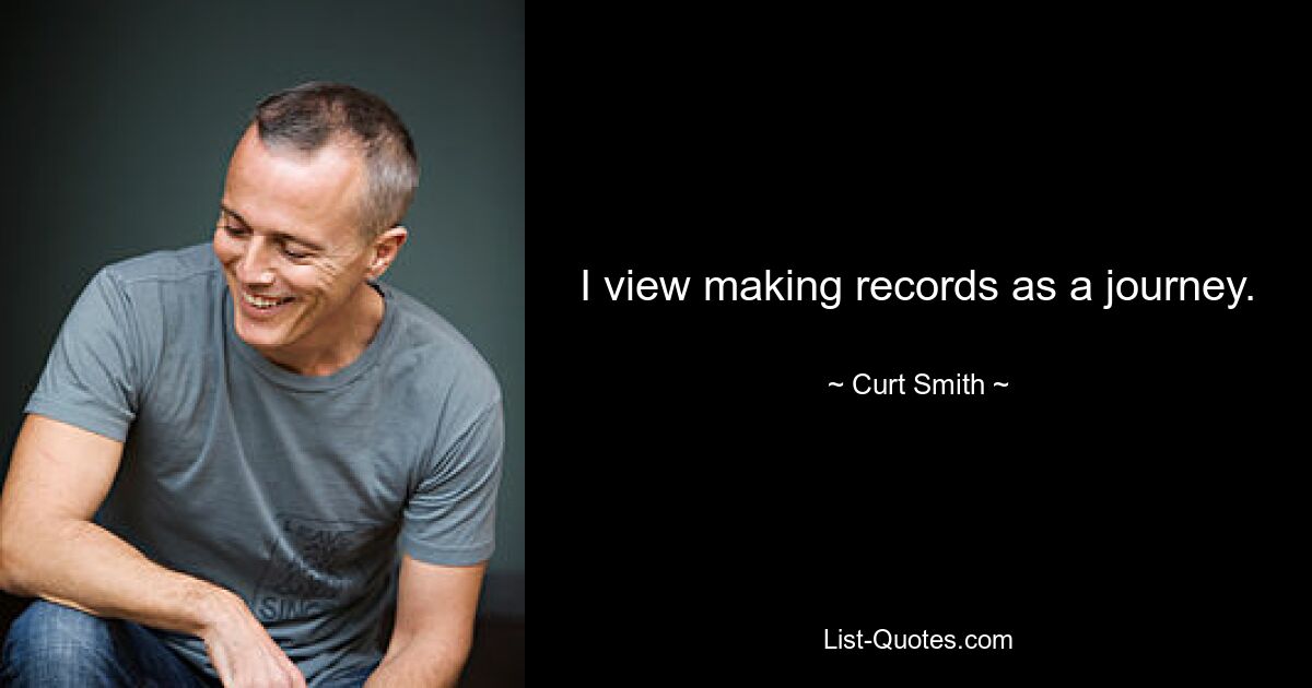 I view making records as a journey. — © Curt Smith