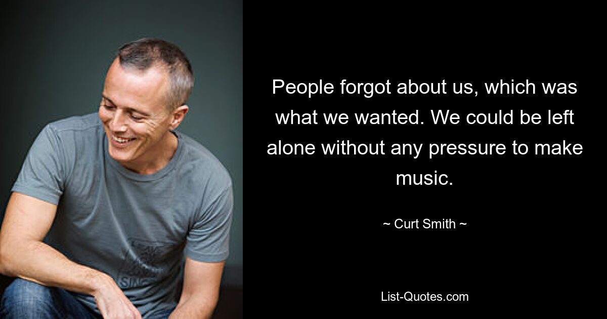 People forgot about us, which was what we wanted. We could be left alone without any pressure to make music. — © Curt Smith