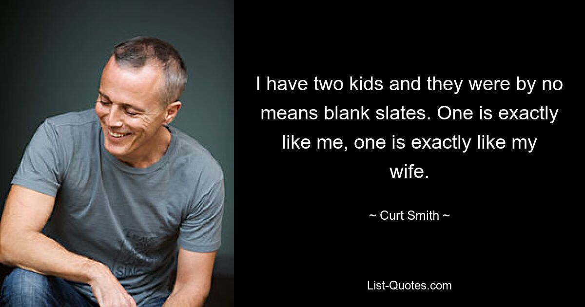 I have two kids and they were by no means blank slates. One is exactly like me, one is exactly like my wife. — © Curt Smith