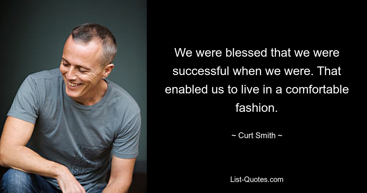 We were blessed that we were successful when we were. That enabled us to live in a comfortable fashion. — © Curt Smith