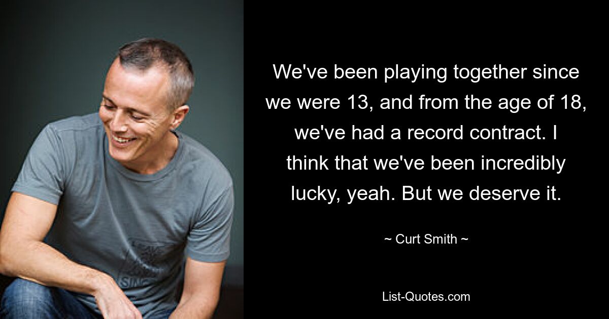 We've been playing together since we were 13, and from the age of 18, we've had a record contract. I think that we've been incredibly lucky, yeah. But we deserve it. — © Curt Smith