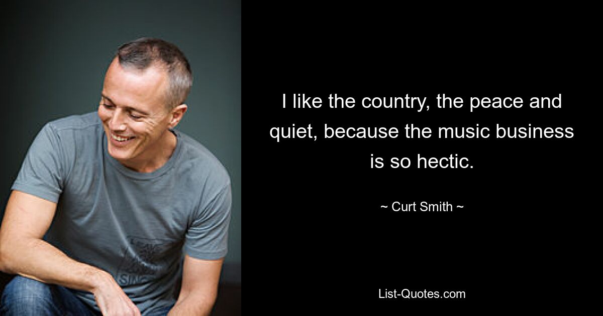 I like the country, the peace and quiet, because the music business is so hectic. — © Curt Smith