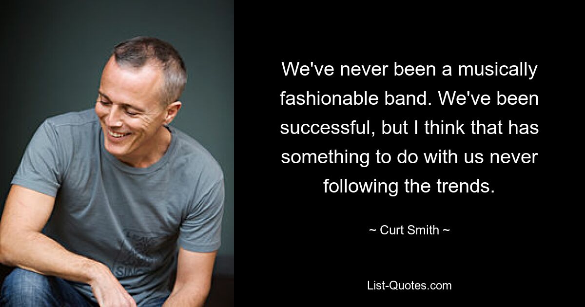 We've never been a musically fashionable band. We've been successful, but I think that has something to do with us never following the trends. — © Curt Smith