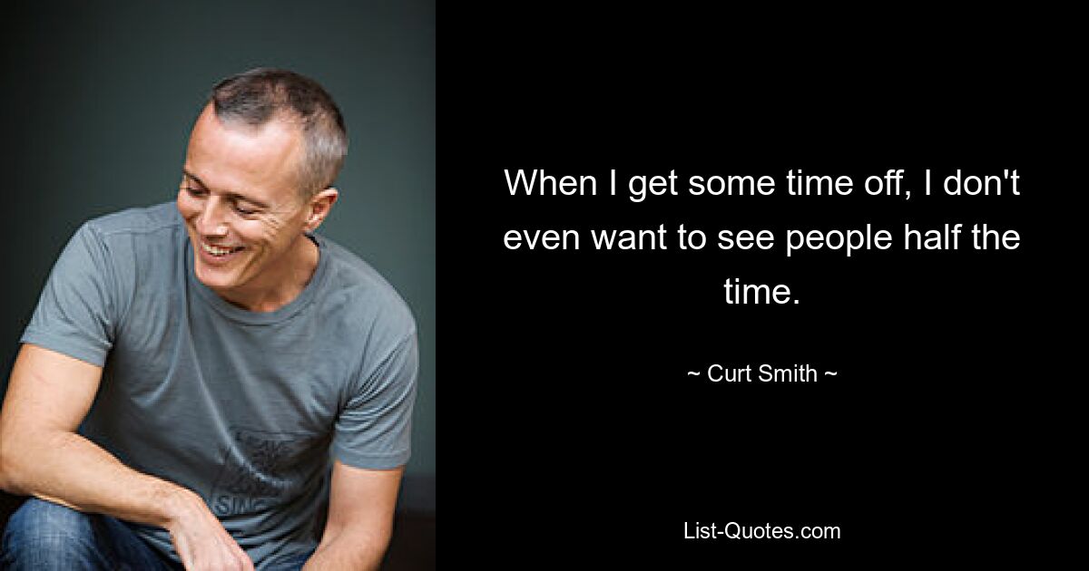 When I get some time off, I don't even want to see people half the time. — © Curt Smith