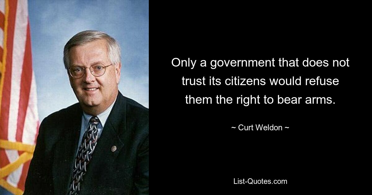 Only a government that does not trust its citizens would refuse them the right to bear arms. — © Curt Weldon