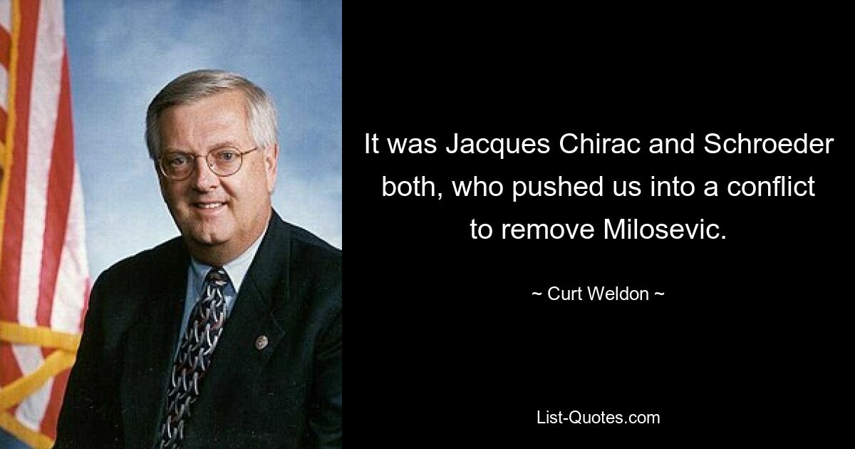 It was Jacques Chirac and Schroeder both, who pushed us into a conflict to remove Milosevic. — © Curt Weldon