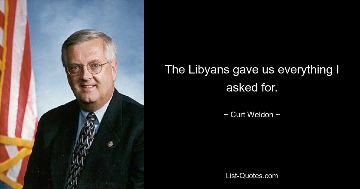 The Libyans gave us everything I asked for. — © Curt Weldon