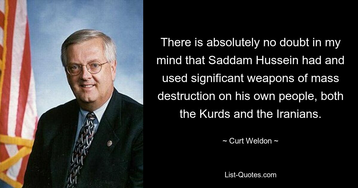 Für mich besteht absolut kein Zweifel daran, dass Saddam Hussein über bedeutende Massenvernichtungswaffen verfügte und diese gegen sein eigenes Volk, sowohl die Kurden als auch die Iraner, einsetzte. — © Curt Weldon