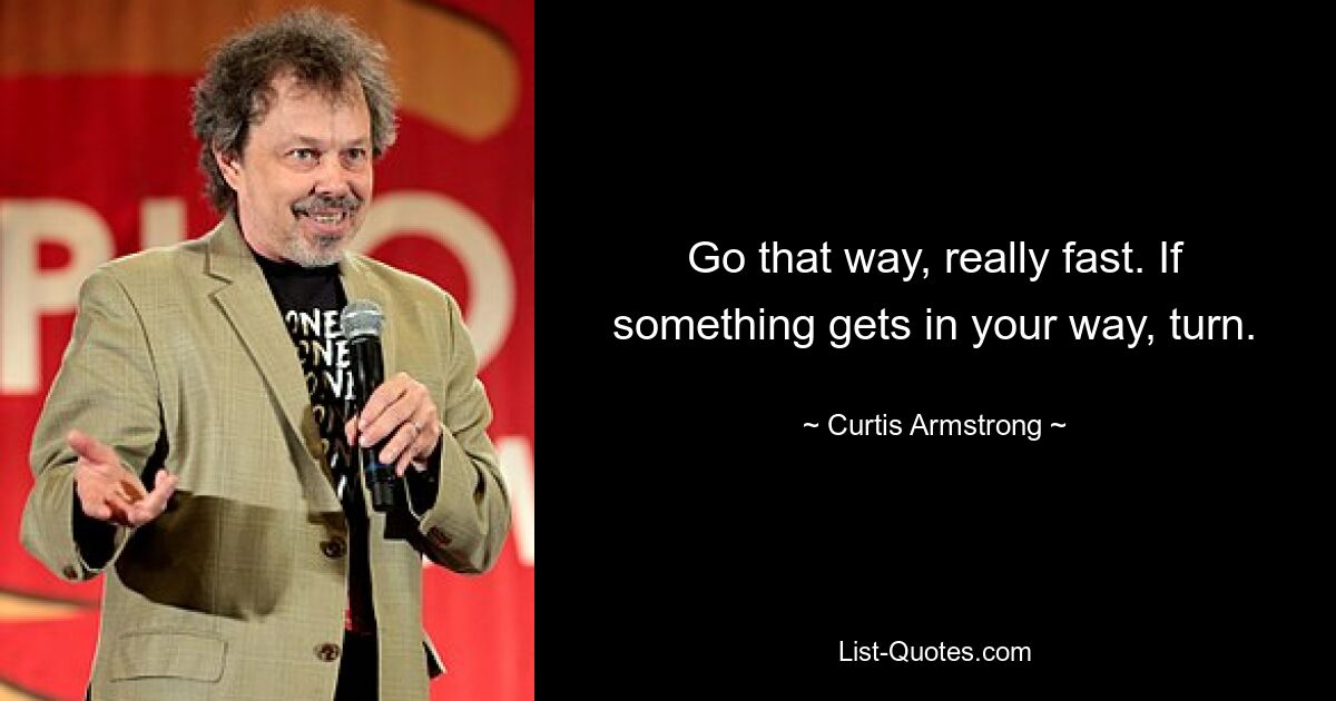 Go that way, really fast. If something gets in your way, turn. — © Curtis Armstrong