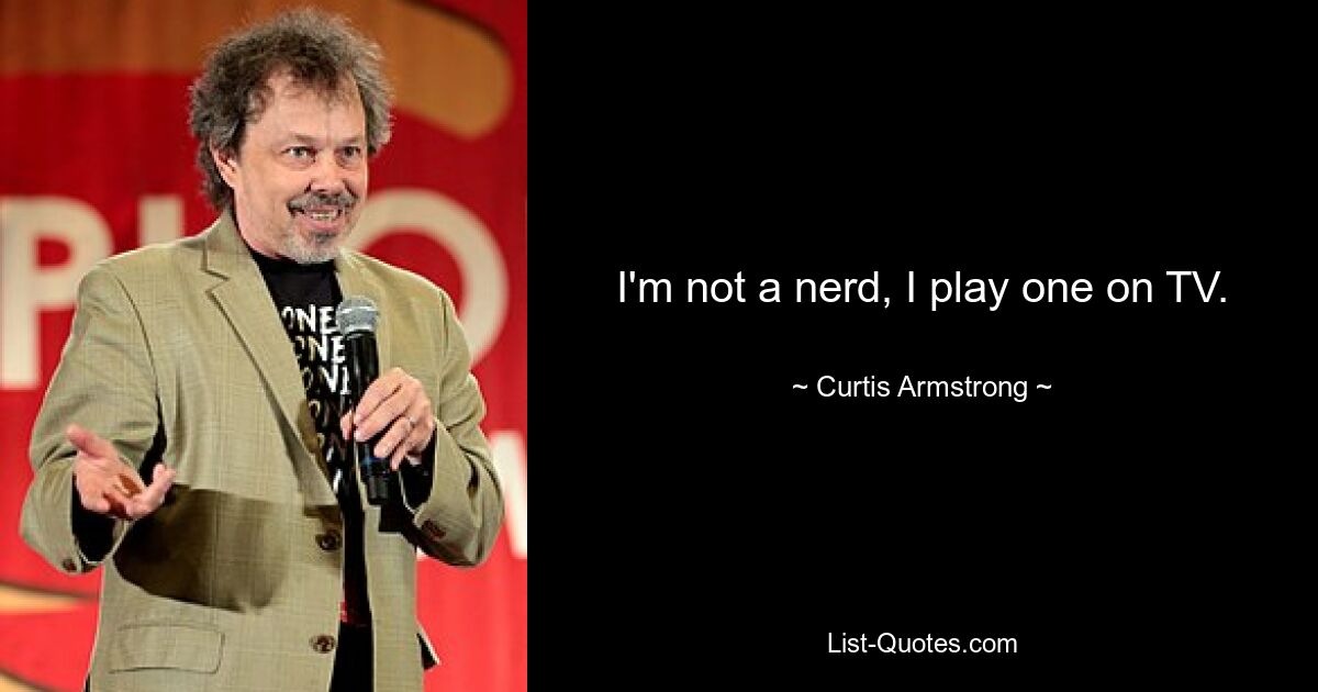 I'm not a nerd, I play one on TV. — © Curtis Armstrong