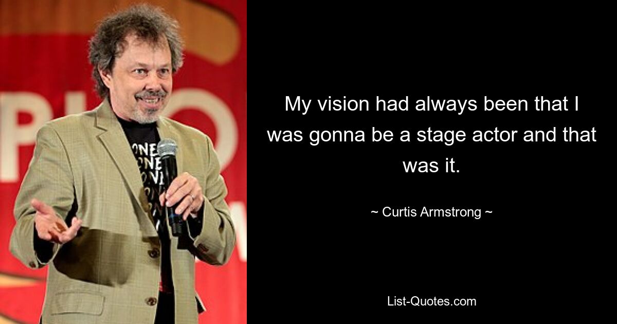 My vision had always been that I was gonna be a stage actor and that was it. — © Curtis Armstrong