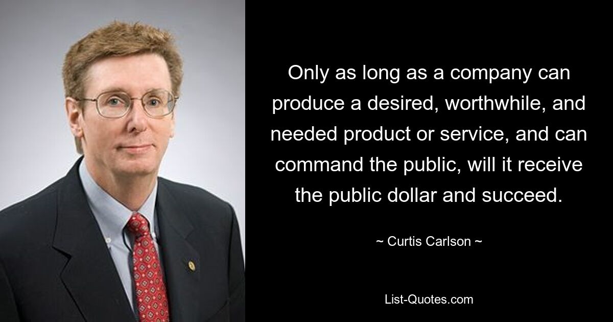 Only as long as a company can produce a desired, worthwhile, and needed product or service, and can command the public, will it receive the public dollar and succeed. — © Curtis Carlson