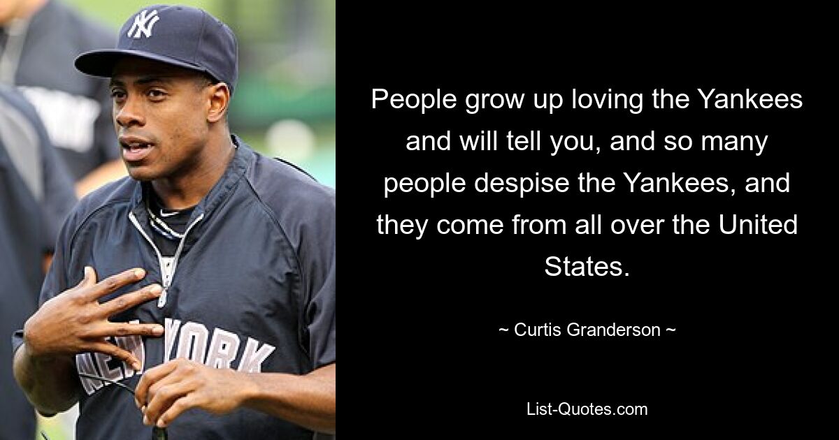 People grow up loving the Yankees and will tell you, and so many people despise the Yankees, and they come from all over the United States. — © Curtis Granderson