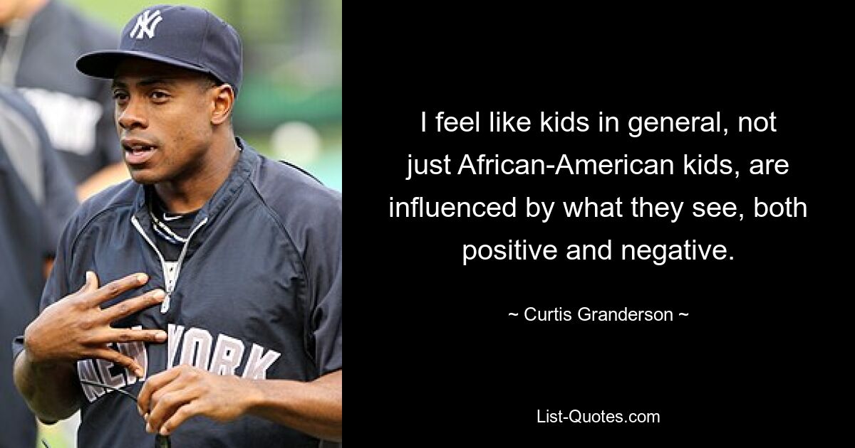 I feel like kids in general, not just African-American kids, are influenced by what they see, both positive and negative. — © Curtis Granderson