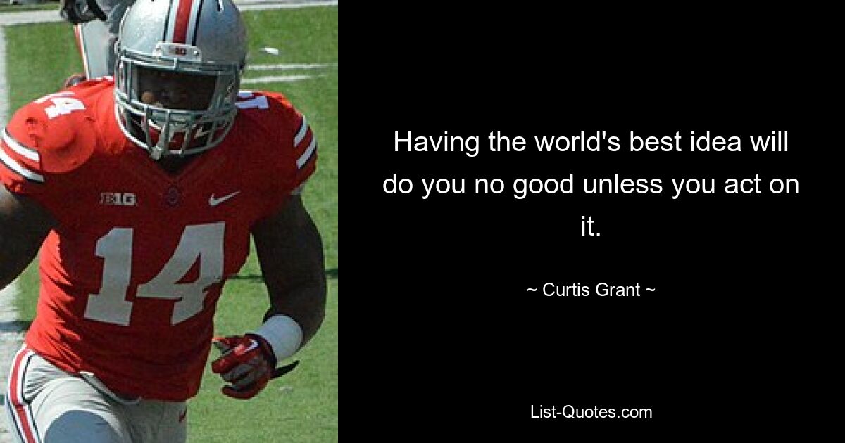 Having the world's best idea will do you no good unless you act on it. — © Curtis Grant