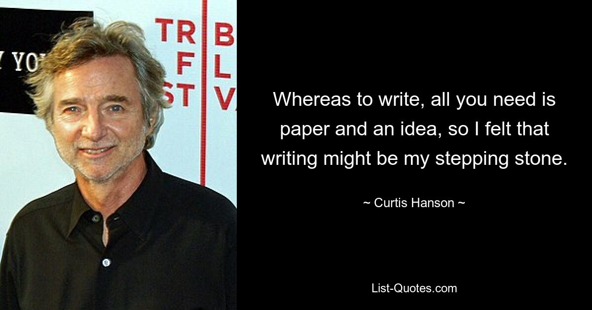 Whereas to write, all you need is paper and an idea, so I felt that writing might be my stepping stone. — © Curtis Hanson