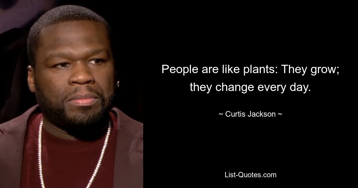 People are like plants: They grow; they change every day. — © Curtis Jackson