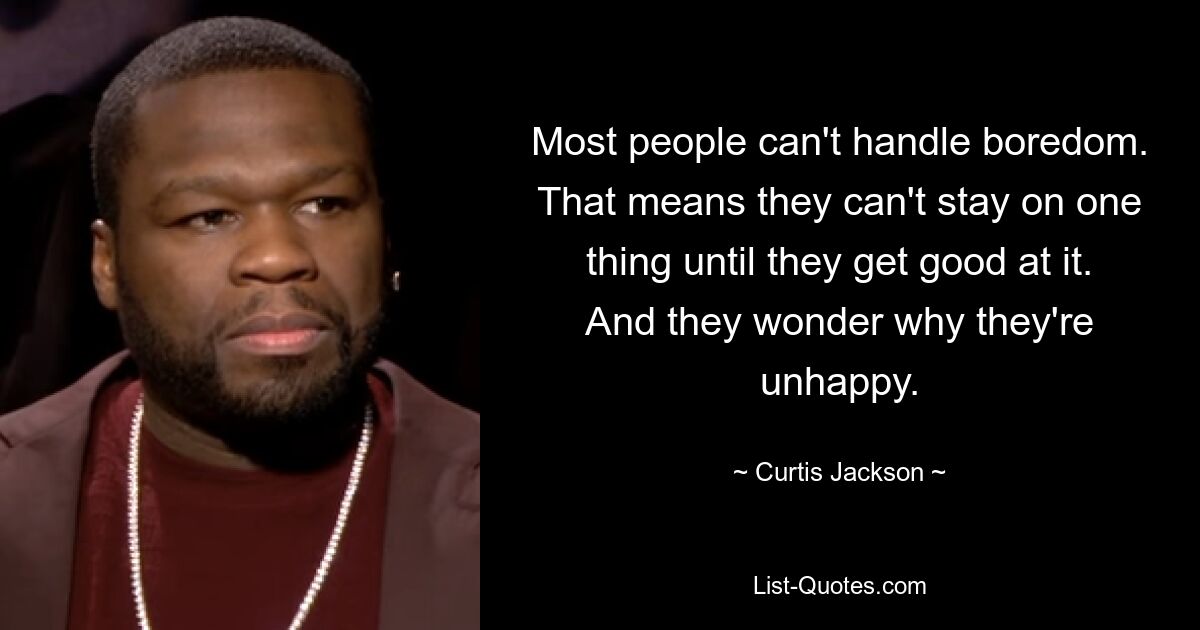 Most people can't handle boredom. That means they can't stay on one thing until they get good at it. And they wonder why they're unhappy. — © Curtis Jackson