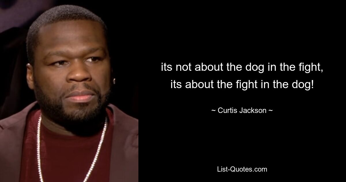 its not about the dog in the fight, its about the fight in the dog! — © Curtis Jackson