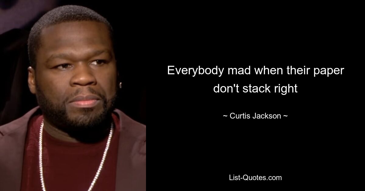 Everybody mad when their paper don't stack right — © Curtis Jackson