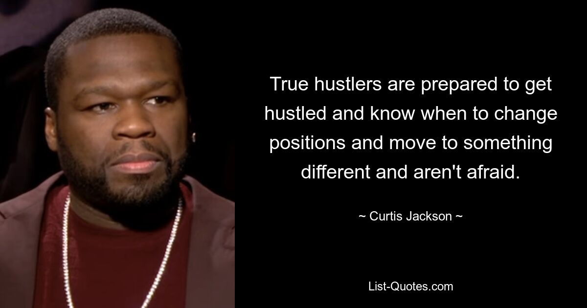 True hustlers are prepared to get hustled and know when to change positions and move to something different and aren't afraid. — © Curtis Jackson