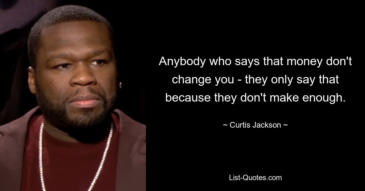 Anybody who says that money don't change you - they only say that because they don't make enough. — © Curtis Jackson