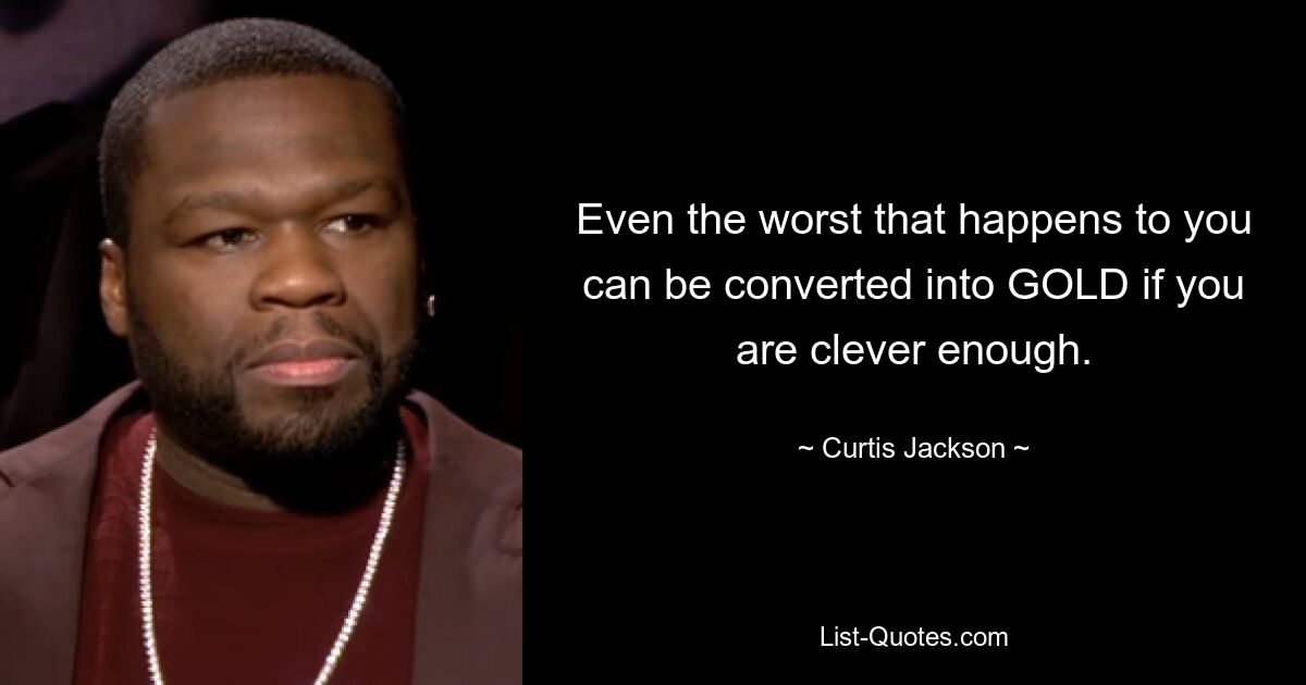 Even the worst that happens to you can be converted into GOLD if you are clever enough. — © Curtis Jackson