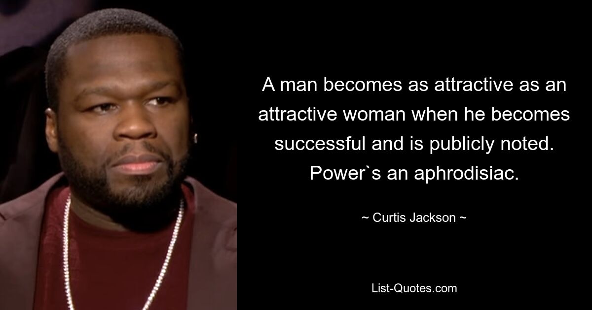 A man becomes as attractive as an attractive woman when he becomes successful and is publicly noted. Power`s an aphrodisiac. — © Curtis Jackson