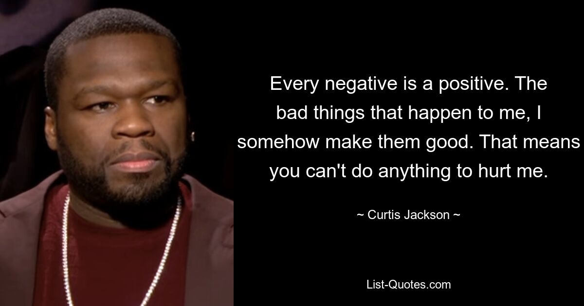 Every negative is a positive. The bad things that happen to me, I somehow make them good. That means you can't do anything to hurt me. — © Curtis Jackson