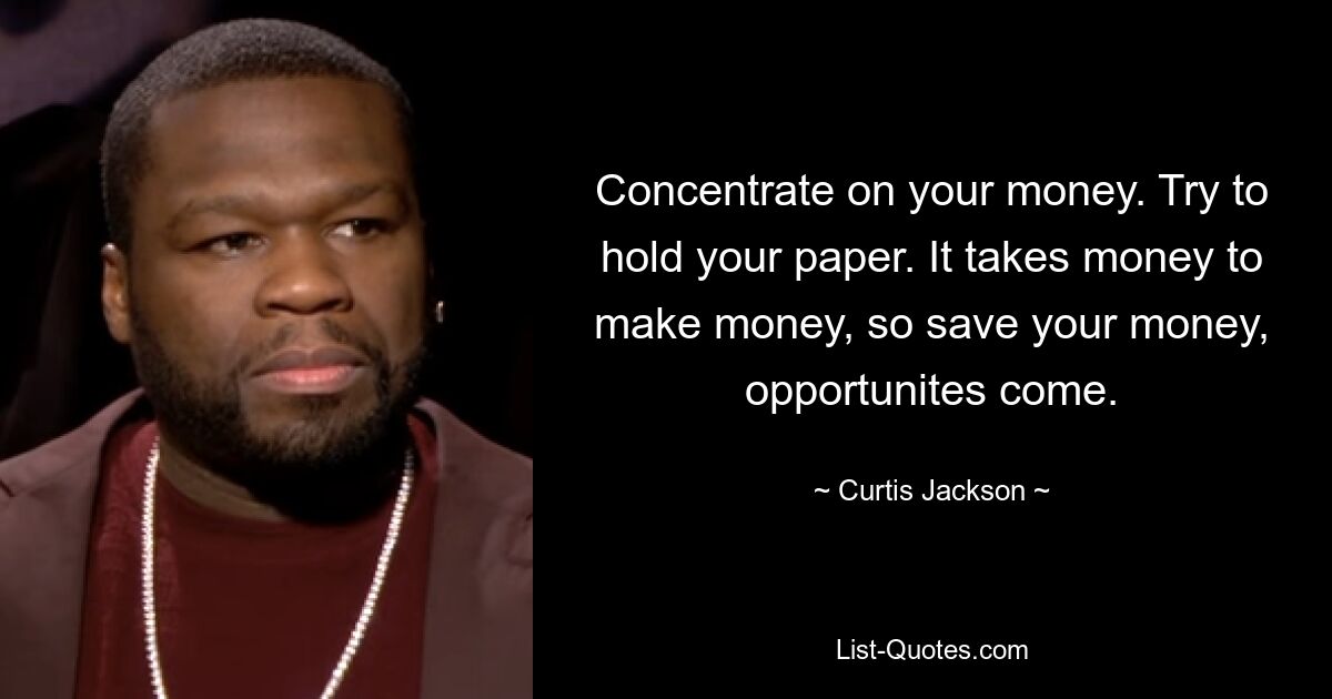 Concentrate on your money. Try to hold your paper. It takes money to make money, so save your money, opportunites come. — © Curtis Jackson