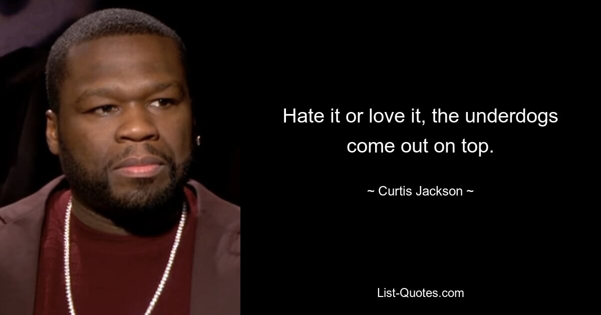 Hate it or love it, the underdogs come out on top. — © Curtis Jackson