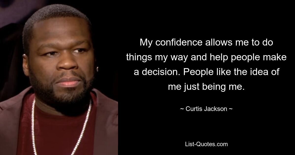 My confidence allows me to do things my way and help people make a decision. People like the idea of me just being me. — © Curtis Jackson