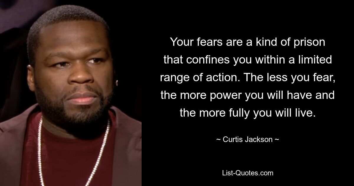 Your fears are a kind of prison that confines you within a limited range of action. The less you fear, the more power you will have and the more fully you will live. — © Curtis Jackson