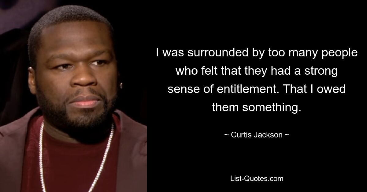 I was surrounded by too many people who felt that they had a strong sense of entitlement. That I owed them something. — © Curtis Jackson