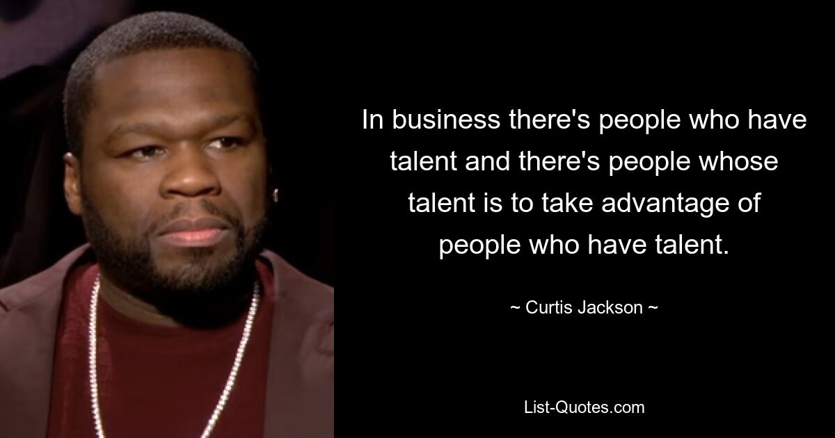 In business there's people who have talent and there's people whose talent is to take advantage of people who have talent. — © Curtis Jackson