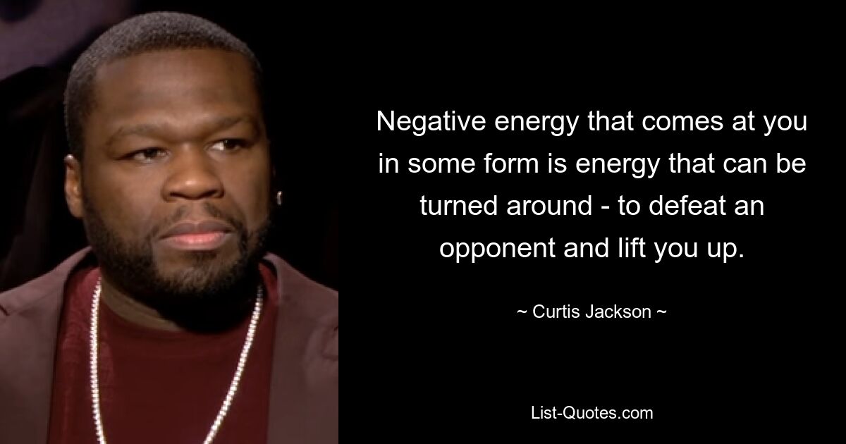 Negative energy that comes at you in some form is energy that can be turned around - to defeat an opponent and lift you up. — © Curtis Jackson