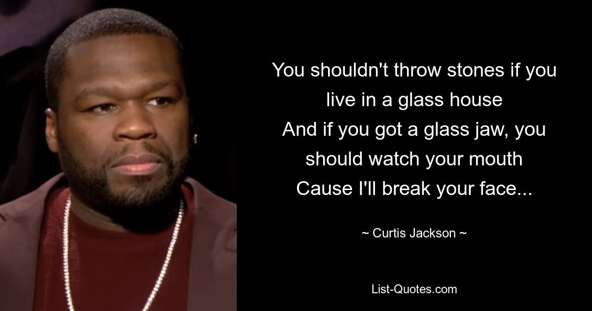 You shouldn't throw stones if you live in a glass house
And if you got a glass jaw, you should watch your mouth
Cause I'll break your face... — © Curtis Jackson